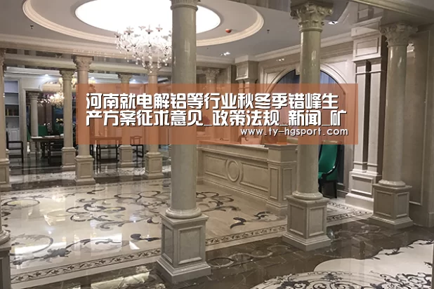 河南就电解铝等行业秋冬季错峰生产方案征求意见_政策法规_新闻_矿道网-皇冠体育下