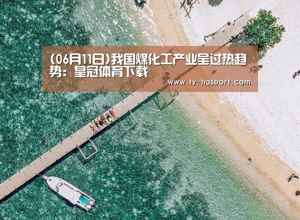 (06月11日)我国煤化工产业呈过热趋势:皇冠体育下载(图4) 皇冠体育