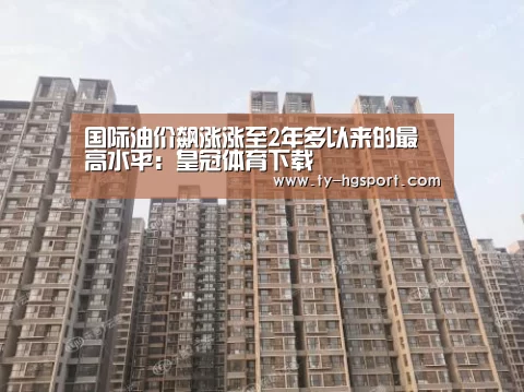 国际油价飙涨涨至2年多以来的最高水平：皇