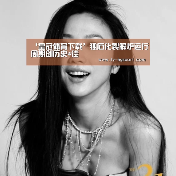 ‘皇冠体育下载’独石化裂解炉运行周期创历史*佳(图3) 皇冠足球