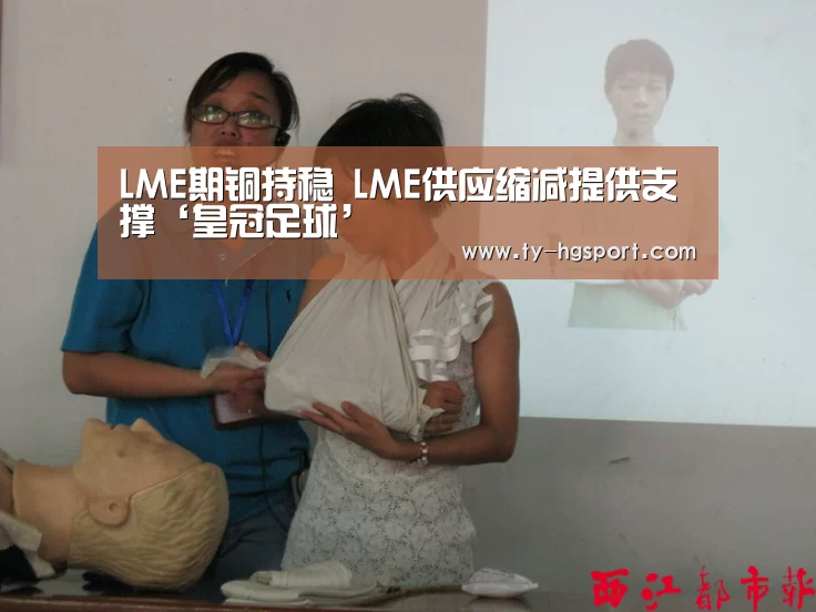 LME期铜持稳  LME供应缩减提供支撑‘皇冠足球’